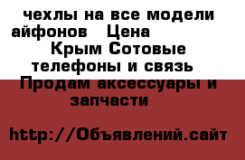 чехлы на все модели айфонов › Цена ­ 300-400 - Крым Сотовые телефоны и связь » Продам аксессуары и запчасти   